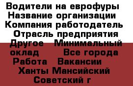 Водители на еврофуры › Название организации ­ Компания-работодатель › Отрасль предприятия ­ Другое › Минимальный оклад ­ 1 - Все города Работа » Вакансии   . Ханты-Мансийский,Советский г.